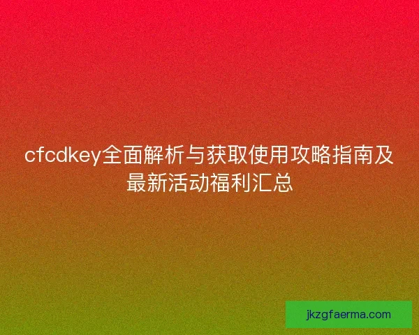 cfcdkey全面解析与获取使用攻略指南及最新活动福利汇总
