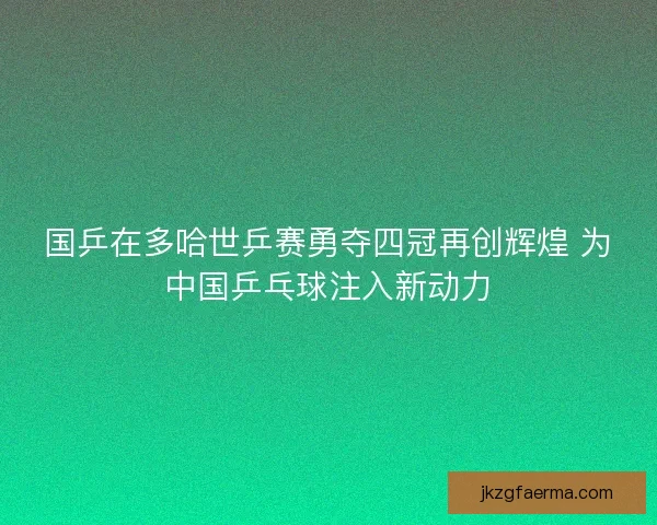 国乒在多哈世乒赛勇夺四冠再创辉煌 为中国乒乓球注入新动力