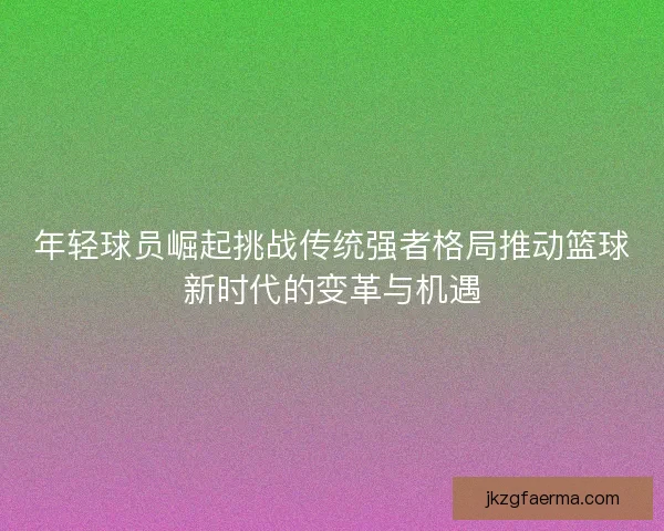年轻球员崛起挑战传统强者格局推动篮球新时代的变革与机遇