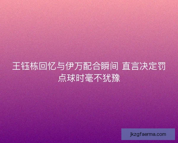 王钰栋回忆与伊万配合瞬间 直言决定罚点球时毫不犹豫