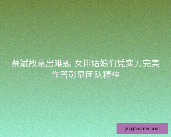 蔡斌故意出难题 女排姑娘们凭实力完美作答彰显团队精神