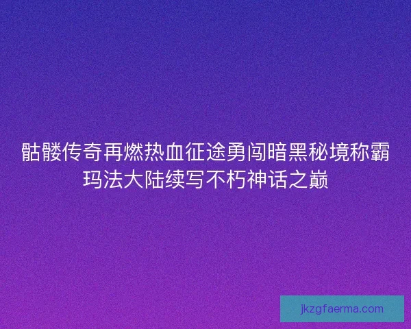 骷髅传奇再燃热血征途勇闯暗黑秘境称霸玛法大陆续写不朽神话之巅