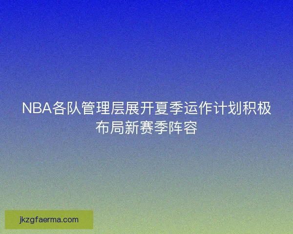 NBA各队管理层展开夏季运作计划积极布局新赛季阵容