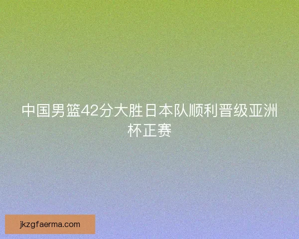 中国男篮42分大胜日本队顺利晋级亚洲杯正赛