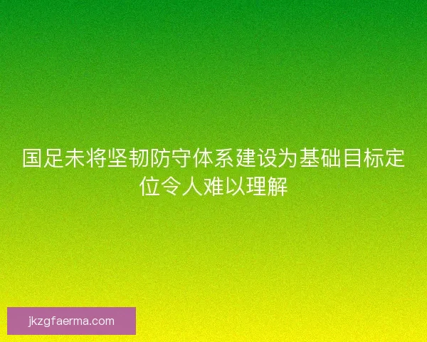国足未将坚韧防守体系建设为基础目标定位令人难以理解